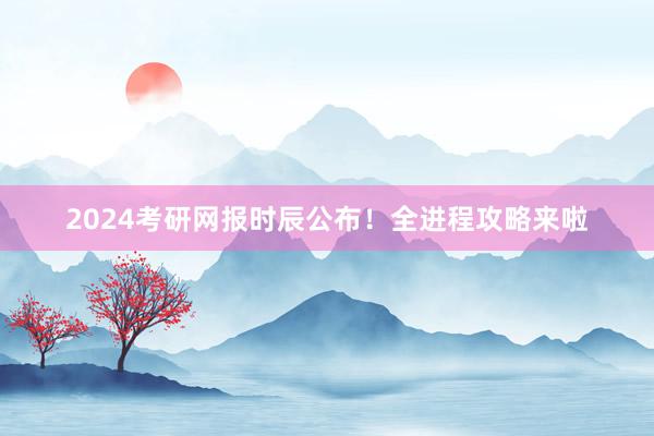 2024考研网报时辰公布！全进程攻略来啦