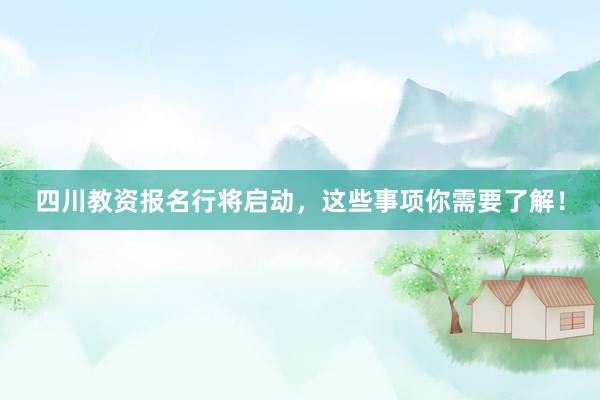 四川教资报名行将启动，这些事项你需要了解！