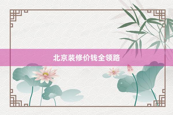 北京装修价钱全领路