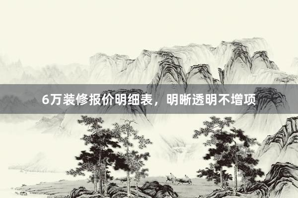6万装修报价明细表，明晰透明不增项
