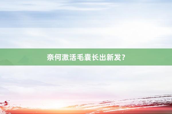 奈何激活毛囊长出新发?