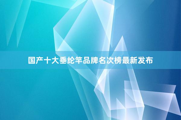 国产十大垂纶竿品牌名次榜最新发布